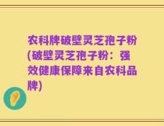 农科牌破壁灵芝孢子粉(破壁灵芝孢子粉：强效健康保障来自农科品牌)