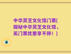 中华灵芝文化馆门票(探秘中华灵芝文化馆，买门票优惠享不停！)