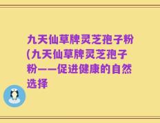 九天仙草牌灵芝孢子粉(九天仙草牌灵芝孢子粉——促进健康的自然选择