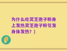 为什么吃灵芝孢子粉身上发热灵芝孢子粉引发身体发热？)