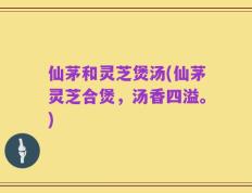 仙茅和灵芝煲汤(仙茅灵芝合煲，汤香四溢。)