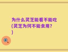 为什么灵芝能看不能吃(灵芝为何不能食用？)