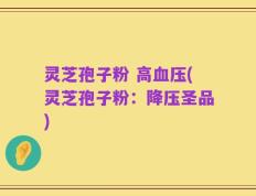 灵芝孢子粉 高血压(灵芝孢子粉：降压圣品)