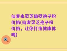 仙客来灵芝破壁孢子粉价格(仙客灵芝孢子粉价格，让你打造健康体魄)