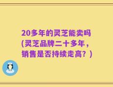 20多年的灵芝能卖吗(灵芝品牌二十多年，销售是否持续走高？)