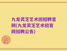 九龙灵芝艺术团招聘官网(九龙灵芝艺术团官网招聘公告)