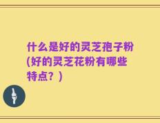什么是好的灵芝孢子粉(好的灵芝花粉有哪些特点？)