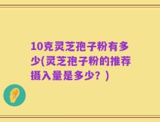 10克灵芝孢子粉有多少(灵芝孢子粉的推荐摄入量是多少？)