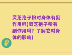 灵芝孢子粉对身体有副作用吗(灵芝孢子粉有副作用吗？了解它对身体的影响)