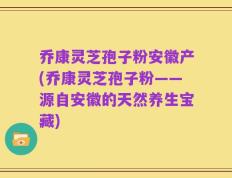 乔康灵芝孢子粉安徽产(乔康灵芝孢子粉——源自安徽的天然养生宝藏)