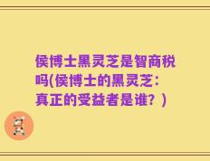 侯博士黑灵芝是智商税吗(侯博士的黑灵芝：真正的受益者是谁？)
