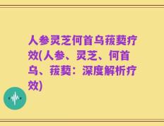 人参灵芝何首乌菝葜疗效(人参、灵芝、何首乌、菝葜：深度解析疗效)