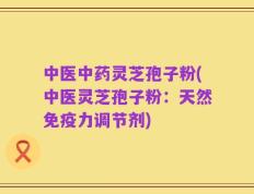 中医中药灵芝孢子粉(中医灵芝孢子粉：天然免疫力调节剂)