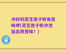 冲好的灵芝孢子粉有苦味啰(灵芝孢子粉冲泡后出现苦味？)