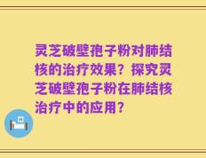 灵芝破壁孢子粉对肺结核的治疗效果？探究灵芝破壁孢子粉在肺结核治疗中的应用？