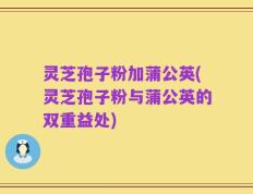 灵芝孢子粉加蒲公英(灵芝孢子粉与蒲公英的双重益处)
