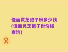 佳丽灵芝孢子粉多少钱(佳丽灵芝孢子粉价格查询)