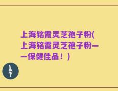 上海铭霞灵芝孢子粉(上海铭霞灵芝孢子粉——保健佳品！)