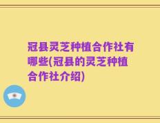 冠县灵芝种植合作社有哪些(冠县的灵芝种植合作社介绍)