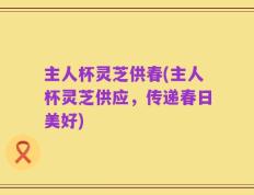 主人杯灵芝供春(主人杯灵芝供应，传递春日美好)