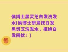 侯博士黑灵芝白发洗发水(侯博士研发祛白发黑灵芝洗发水，拒绝白发困扰！)