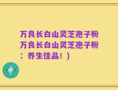万良长白山灵芝孢子粉万良长白山灵芝孢子粉：养生佳品！)