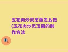 五花肉炒灵芝菌怎么做(五花肉炒灵芝菌的制作方法
