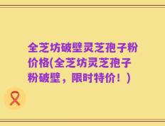 全芝坊破壁灵芝孢子粉价格(全芝坊灵芝孢子粉破壁，限时特价！)