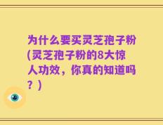 为什么要买灵芝孢子粉(灵芝孢子粉的8大惊人功效，你真的知道吗？)
