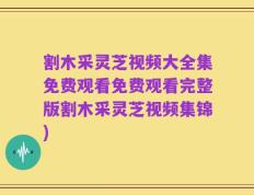 割木采灵芝视频大全集免费观看免费观看完整版割木采灵芝视频集锦)