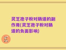 灵芝孢子粉对肠道的副作用(灵芝孢子粉对肠道的负面影响)