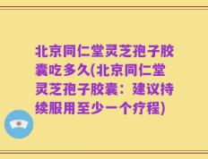 北京同仁堂灵芝孢子胶囊吃多久(北京同仁堂灵芝孢子胶囊：建议持续服用至少一个疗程)