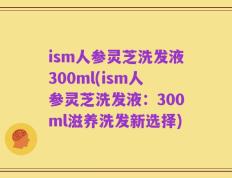 ism人参灵芝洗发液300ml(ism人参灵芝洗发液：300ml滋养洗发新选择)