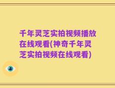 千年灵芝实拍视频播放在线观看(神奇千年灵芝实拍视频在线观看)