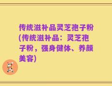 传统滋补品灵芝孢子粉(传统滋补品：灵芝孢子粉，强身健体、养颜美容)