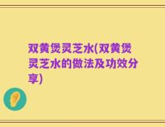 双黄煲灵芝水(双黄煲灵芝水的做法及功效分享)
