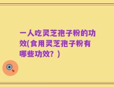 一人吃灵芝孢子粉的功效(食用灵芝孢子粉有哪些功效？)