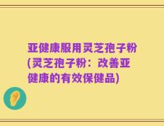 亚健康服用灵芝孢子粉(灵芝孢子粉：改善亚健康的有效保健品)