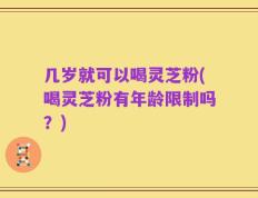 几岁就可以喝灵芝粉(喝灵芝粉有年龄限制吗？)
