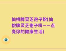 仙桃牌灵芝孢子粉(仙桃牌灵芝孢子粉——点亮你的健康生活)