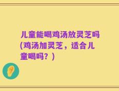 儿童能喝鸡汤放灵芝吗(鸡汤加灵芝，适合儿童喝吗？)