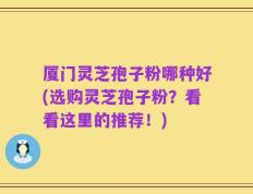 厦门灵芝孢子粉哪种好(选购灵芝孢子粉？看看这里的推荐！)
