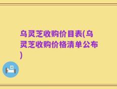乌灵芝收购价目表(乌灵芝收购价格清单公布)