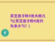灵芝孢子粉4克大概几勺(灵芝孢子粉4克约为多少勺？)