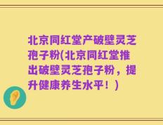 北京同红堂产破壁灵芝孢子粉(北京同红堂推出破壁灵芝孢子粉，提升健康养生水平！)