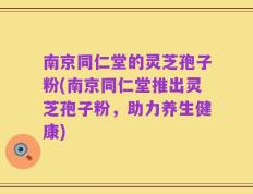 南京同仁堂的灵芝孢子粉(南京同仁堂推出灵芝孢子粉，助力养生健康)