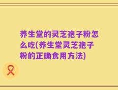 养生堂的灵芝孢子粉怎么吃(养生堂灵芝孢子粉的正确食用方法)