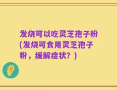 发烧可以吃灵芝孢子粉(发烧可食用灵芝孢子粉，缓解症状？)