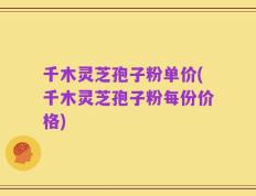 千木灵芝孢子粉单价(千木灵芝孢子粉每份价格)