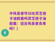 中风患者可以吃灵芝孢子油胶囊吗灵芝孢子油胶囊：适合风患者食用吗？)